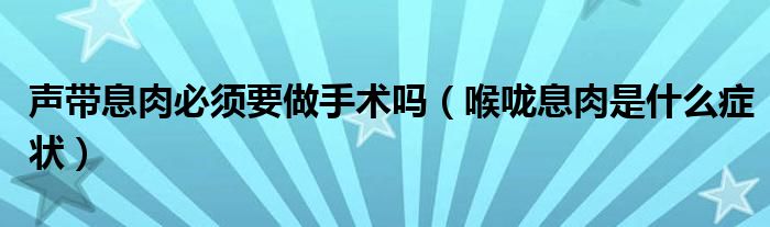 声带息肉必须要做手术吗（喉咙息肉是什么症状）