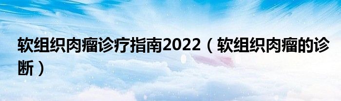 软组织肉瘤诊疗指南2022（软组织肉瘤的诊断）