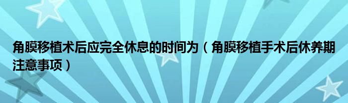 角膜移植术后应完全休息的时间为（角膜移植手术后休养期注意事项）