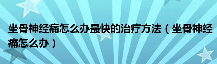 坐骨神经痛怎么办最快的治疗方法（坐骨神经痛怎么办）