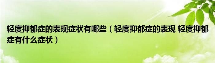 轻度抑郁症的表现症状有哪些（轻度抑郁症的表现 轻度抑郁症有什么症状）