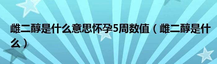 雌二醇是什么意思怀孕5周数值（雌二醇是什么）