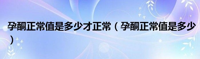 孕酮正常值是多少才正常（孕酮正常值是多少）