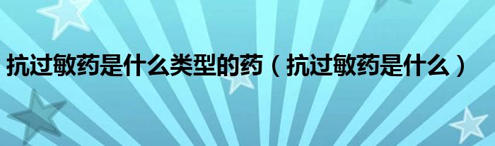 抗过敏药是什么类型的药（抗过敏药是什么）