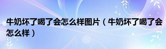 牛奶坏了喝了会怎么样图片（牛奶坏了喝了会怎么样）