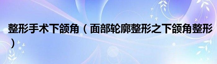 整形手术下颌角（面部轮廓整形之下颌角整形）