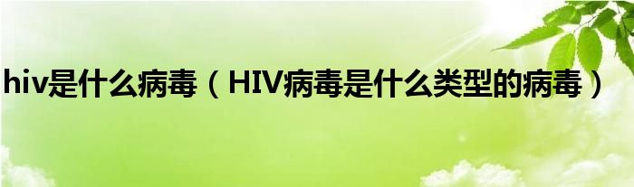 hiv是什么病毒（HIV病毒是什么类型的病毒）