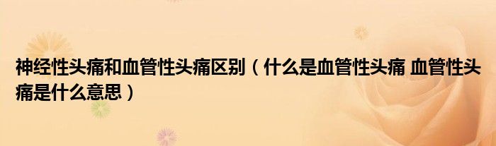 神经性头痛和血管性头痛区别（什么是血管性头痛 血管性头痛是什么意思）