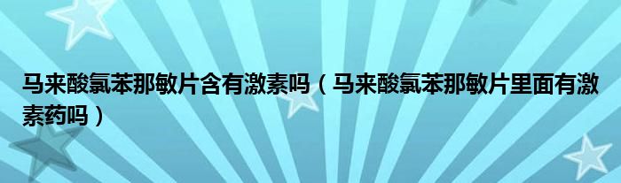 马来酸氯苯那敏片含有激素吗（马来酸氯苯那敏片里面有激素药吗）