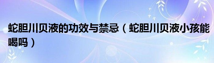 蛇胆川贝液的功效与禁忌（蛇胆川贝液小孩能喝吗）