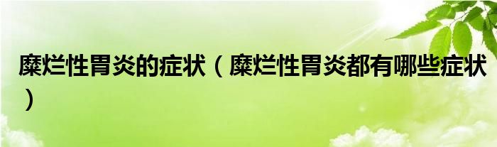 糜烂性胃炎的症状（糜烂性胃炎都有哪些症状）