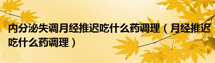 内分泌失调月经推迟吃什么药调理（月经推迟吃什么药调理）