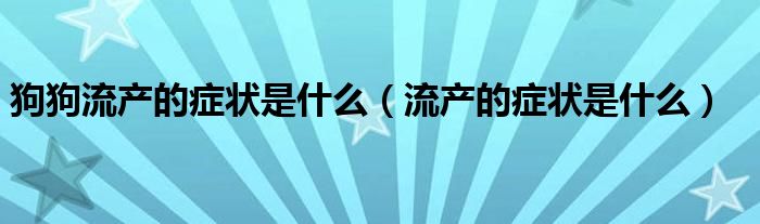 狗狗流产的症状是什么（流产的症状是什么）