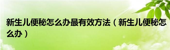 新生儿便秘怎么办最有效方法（新生儿便秘怎么办）