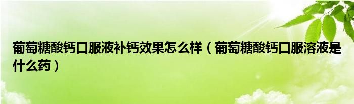 葡萄糖酸钙口服液补钙效果怎么样（葡萄糖酸钙口服溶液是什么药）