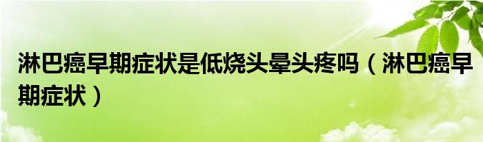 淋巴癌早期症状是低烧头晕头疼吗（淋巴癌早期症状）