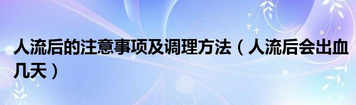 人流后的注意事项及调理方法（人流后会出血几天）