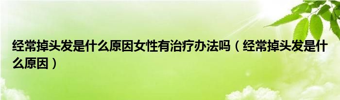 经常掉头发是什么原因女性有治疗办法吗（经常掉头发是什么原因）