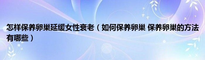 怎样保养卵巢延缓女性衰老（如何保养卵巢 保养卵巢的方法有哪些）