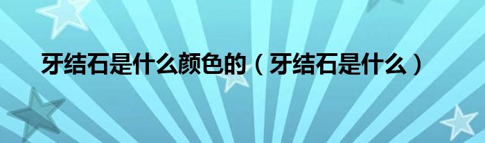 牙结石是什么颜色的（牙结石是什么）