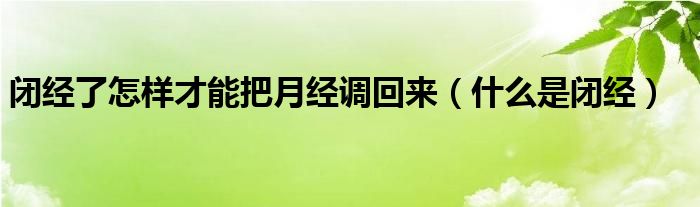 闭经了怎样才能把月经调回来（什么是闭经）