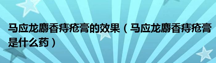 马应龙麝香痔疮膏的效果（马应龙麝香痔疮膏是什么药）