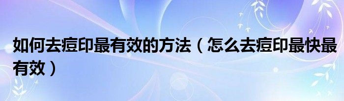 如何去痘印最有效的方法（怎么去痘印最快最有效）