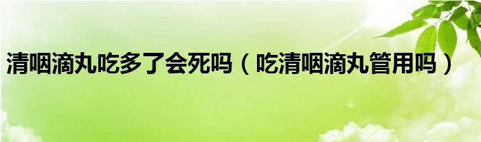 清咽滴丸吃多了会死吗（吃清咽滴丸管用吗）