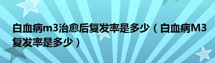 白血病m3治愈后复发率是多少（白血病M3复发率是多少）