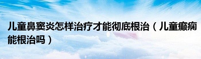 儿童鼻窦炎怎样治疗才能彻底根治（儿童癫痫能根治吗）