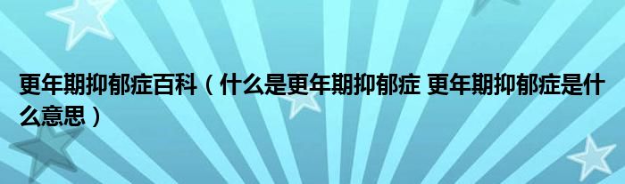 更年期抑郁症百科（什么是更年期抑郁症 更年期抑郁症是什么意思）