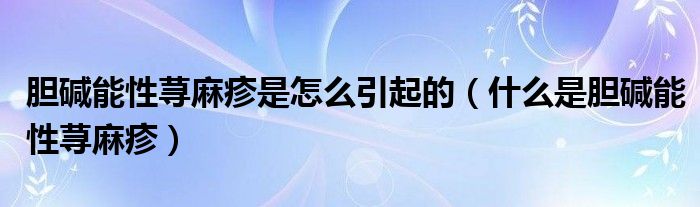 胆碱能性荨麻疹是怎么引起的（什么是胆碱能性荨麻疹）