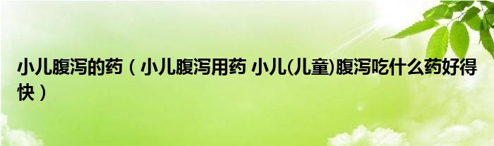 小儿腹泻的药（小儿腹泻用药 小儿(儿童)腹泻吃什么药好得快）