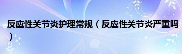 反应性关节炎护理常规（反应性关节炎严重吗）