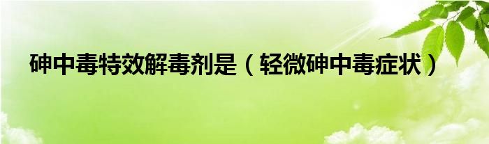 砷中毒特效解毒剂是（轻微砷中毒症状）