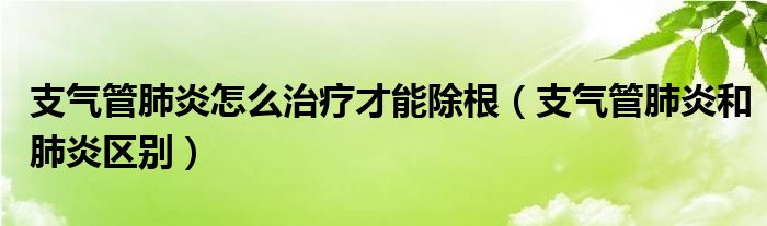 支气管肺炎怎么治疗才能除根（支气管肺炎和肺炎区别）