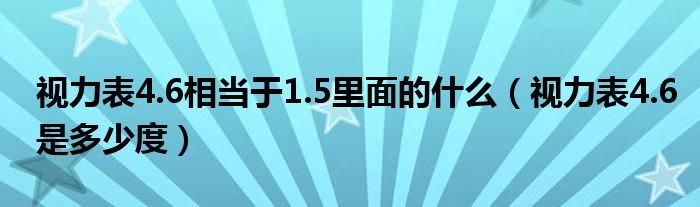 视力表4.6相当于1.5里面的什么（视力表4.6是多少度）