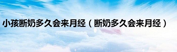 小孩断奶多久会来月经（断奶多久会来月经）