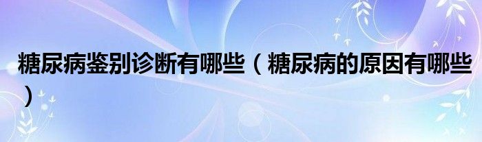 糖尿病鉴别诊断有哪些（糖尿病的原因有哪些）