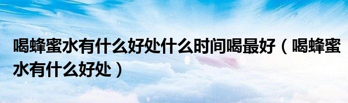 喝蜂蜜水有什么好处什么时间喝最好（喝蜂蜜水有什么好处）