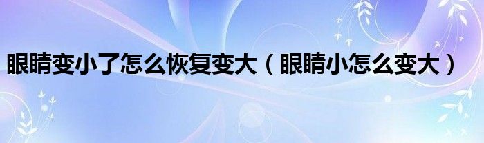 眼睛变小了怎么恢复变大（眼睛小怎么变大）