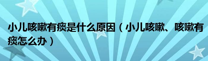 小儿咳嗽有痰是什么原因（小儿咳嗽、咳嗽有痰怎么办）