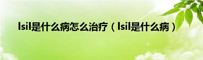 lsil是什么病怎么治疗（lsil是什么病）