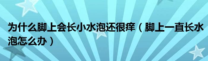 为什么脚上会长小水泡还很痒（脚上一直长水泡怎么办）