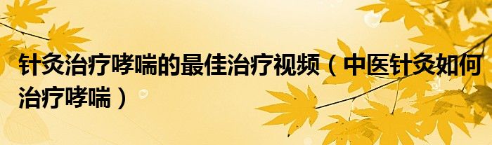 针灸治疗哮喘的最佳治疗视频（中医针灸如何治疗哮喘）