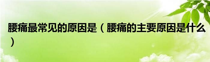 腰痛最常见的原因是（腰痛的主要原因是什么）