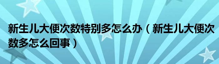 新生儿大便次数特别多怎么办（新生儿大便次数多怎么回事）