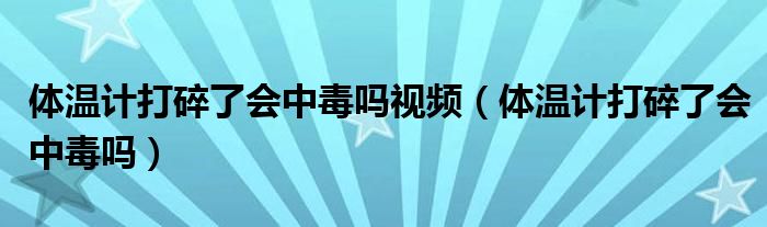 体温计打碎了会中毒吗视频（体温计打碎了会中毒吗）