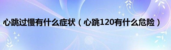 心跳过慢有什么症状（心跳120有什么危险）