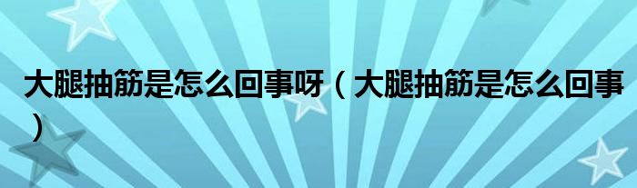 大腿抽筋是怎么回事呀（大腿抽筋是怎么回事）